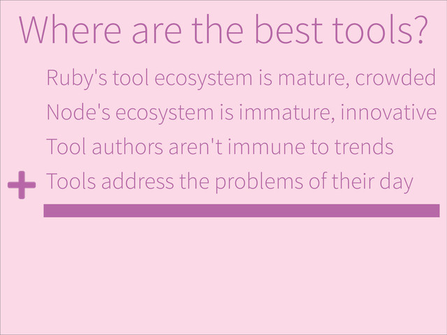 Ruby's tool ecosystem is mature, crowded
Node's ecosystem is immature, innovative
Tool authors aren't immune to trends
Tools address the problems of their day
Where are the best tools?
