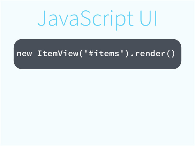 JavaScript UI
!
new ItemView('#items').render()
