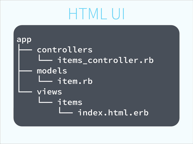 HTML UI
!
app
├── controllers
│ └── items_controller.rb
├── models
│ └── item.rb
└── views
└── items
└── index.html.erb
