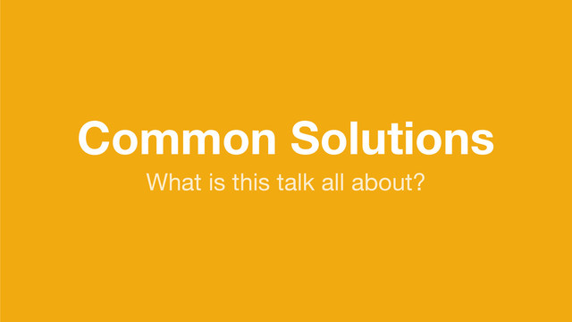 Common Solutions
What is this talk all about?
