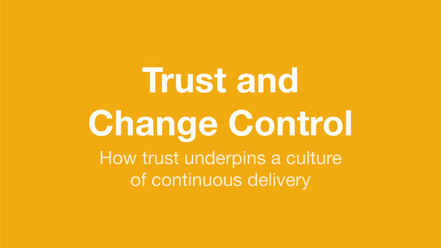 Trust and
Change Control
How trust underpins a culture

of continuous delivery

