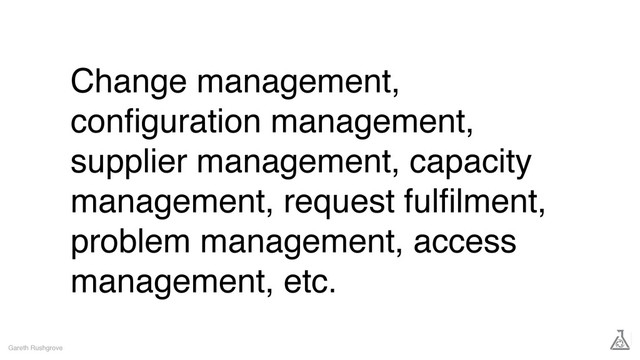 Change management,
conﬁguration management,
supplier management, capacity
management, request fulﬁlment,
problem management, access
management, etc.
Gareth Rushgrove

