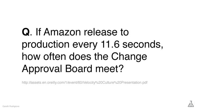 Q. If Amazon release to
production every 11.6 seconds,
how often does the Change
Approval Board meet?
Gareth Rushgrove
http://assets.en.oreilly.com/1/event/60/Velocity%20Culture%20Presentation.pdf
