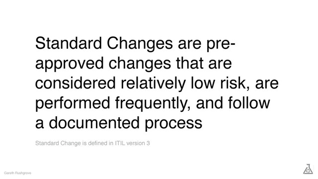 Standard Changes are pre-
approved changes that are
considered relatively low risk, are
performed frequently, and follow
a documented process
Gareth Rushgrove
Standard Change is deﬁned in ITIL version 3
