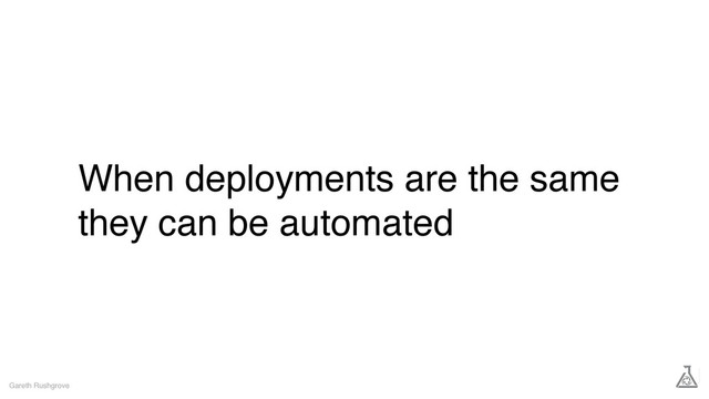 When deployments are the same
they can be automated
Gareth Rushgrove
