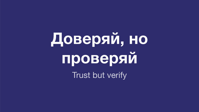 Доверяй, но
проверяй
Trust but verify
