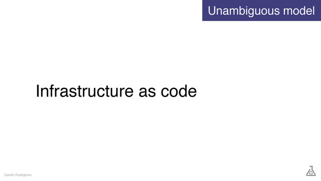 Infrastructure as code
Gareth Rushgrove
Unambiguous model
