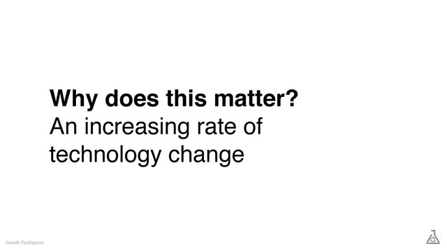 Why does this matter?
An increasing rate of
technology change
Gareth Rushgrove
