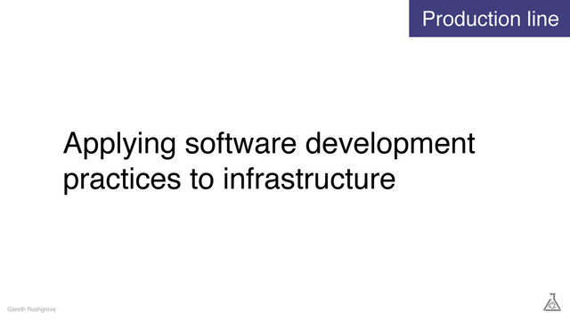 Applying software development
practices to infrastructure
Gareth Rushgrove
Production line
