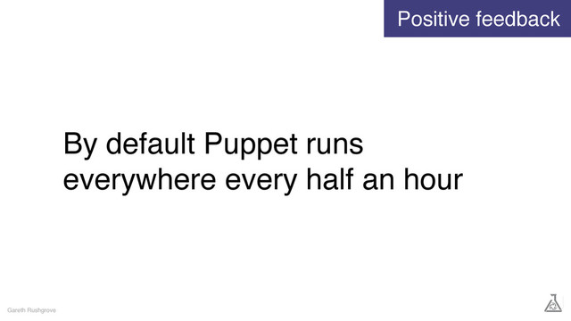 By default Puppet runs
everywhere every half an hour
Gareth Rushgrove
Positive feedback
