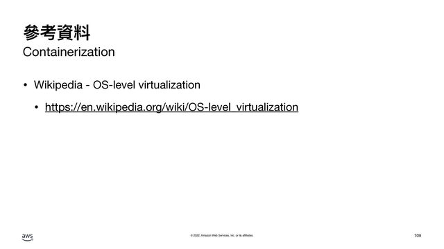 © 2022, Amazon Web Services, Inc. or its affiliates.
參考資料
Containerization
• Wikipedia - OS-level virtualization

• https://en.wikipedia.org/wiki/OS-level_virtualization
109
