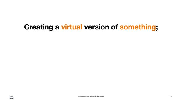 © 2022, Amazon Web Services, Inc. or its affiliates.
Creating a virtual version of something;
32
