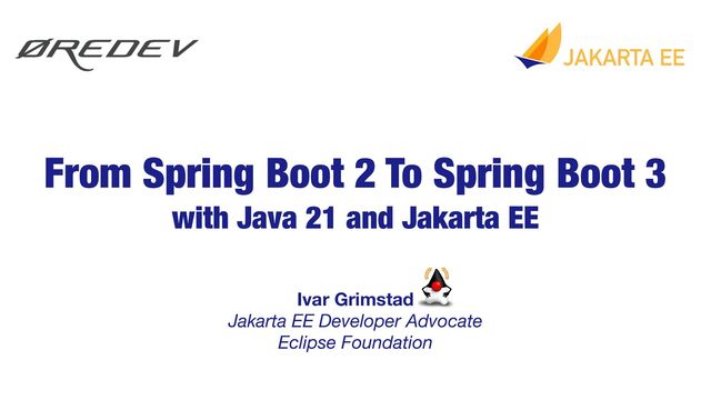 Ivar Grimstad 
Jakarta EE Developer Advocate
Eclipse Foundation
From Spring Boot 2 To Spring Boot 3
with Java 21 and Jakarta EE
