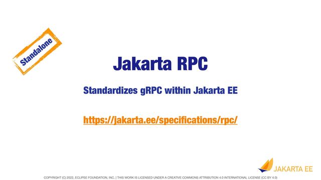 COPYRIGHT (C) 2022, ECLIPSE FOUNDATION, INC. | THIS WORK IS LICENSED UNDER A CREATIVE COMMONS ATTRIBUTION 4.0 INTERNATIONAL LICENSE (CC BY 4.0)
Jakarta RPC
Standardizes gRPC within Jakarta EE
https://jakarta.ee/speci
fi
cations/rpc/
Standalone
