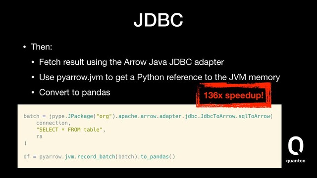 JDBC
• Then:

• Fetch result using the Arrow Java JDBC adapter

• Use pyarrow.jvm to get a Python reference to the JVM memory

• Convert to pandas 136x speedup!
