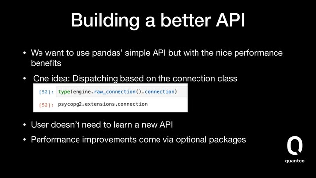 Building a better API
• We want to use pandas’ simple API but with the nice performance
beneﬁts

• One idea: Dispatching based on the connection class 


• User doesn’t need to learn a new API

• Performance improvements come via optional packages 
