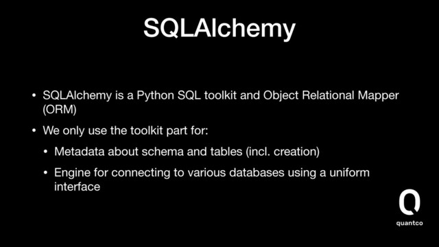SQLAlchemy
• SQLAlchemy is a Python SQL toolkit and Object Relational Mapper
(ORM)

• We only use the toolkit part for:

• Metadata about schema and tables (incl. creation)

• Engine for connecting to various databases using a uniform
interface
