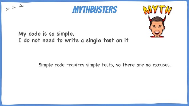 Mythbusters
Simple code requires simple tests, so there are no excuses.
My code is so simple,
I do not need to write a single test on it

