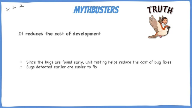 Mythbusters
• Since the bugs are found early, unit testing helps reduce the cost of bug fixes
• Bugs detected earlier are easier to fix
It reduces the cost of development
