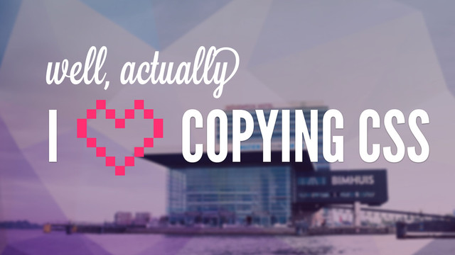 well, actually
I COPYING CSS
