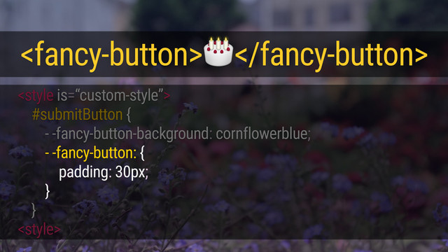 
#submitButton {
- -fancy-button-background: cornflowerblue;
}
<style>
<fancy-button></fancy-button>
- -fancy-button: {
padding: 30px;
}
