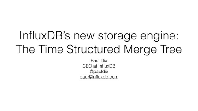 InﬂuxDB’s new storage engine:
The Time Structured Merge Tree
Paul Dix
CEO at InﬂuxDB
@pauldix
paul@inﬂuxdb.com
