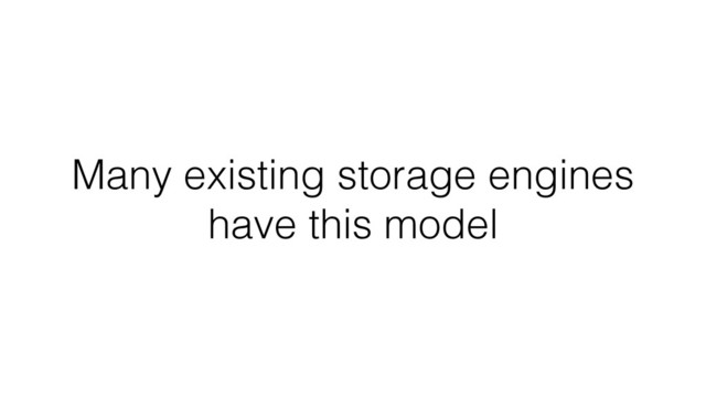Many existing storage engines
have this model
