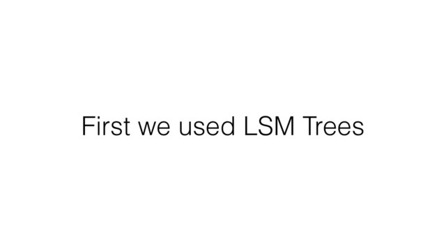 First we used LSM Trees
