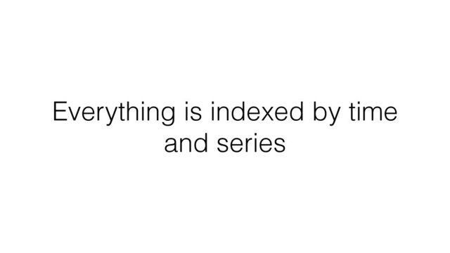 Everything is indexed by time
and series
