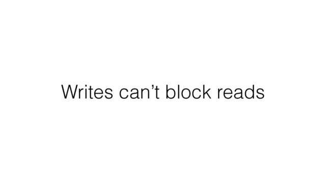 Writes can’t block reads
