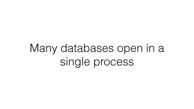 Many databases open in a
single process
