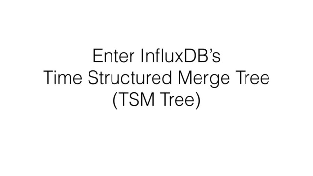 Enter InﬂuxDB’s
Time Structured Merge Tree
(TSM Tree)
