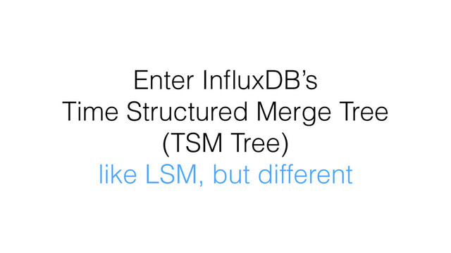 Enter InﬂuxDB’s
Time Structured Merge Tree
(TSM Tree)
like LSM, but different
