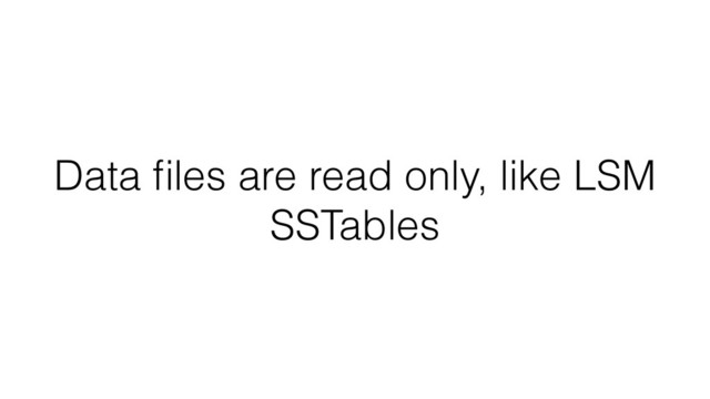 Data ﬁles are read only, like LSM
SSTables
