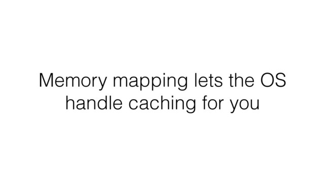 Memory mapping lets the OS
handle caching for you
