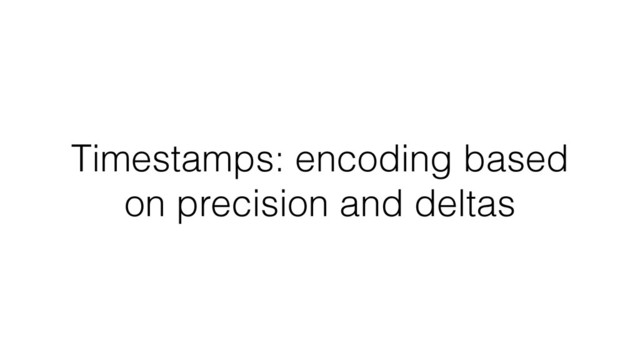Timestamps: encoding based
on precision and deltas
