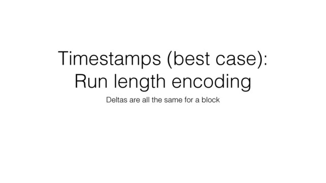 Timestamps (best case):
Run length encoding
Deltas are all the same for a block
