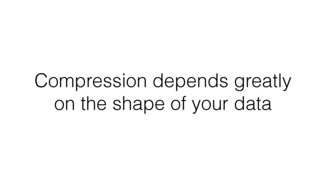 Compression depends greatly
on the shape of your data

