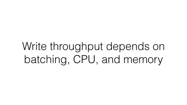 Write throughput depends on
batching, CPU, and memory
