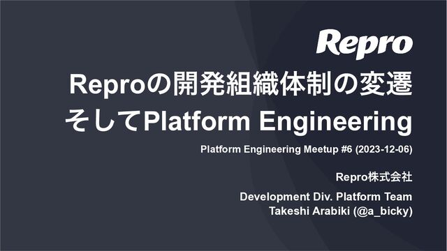 © 2023 Repro Inc. │ CONFIDENTIAL
Reproגࣜձࣾ


Development Div. Platform Team


Takeshi Arabiki (@a_bicky)


Reproͷ։ൃ૊৫ମ੍ͷมભ


ͦͯ͠Platform Engineering
Platform Engineering Meetup #6 (2023-12-06)


