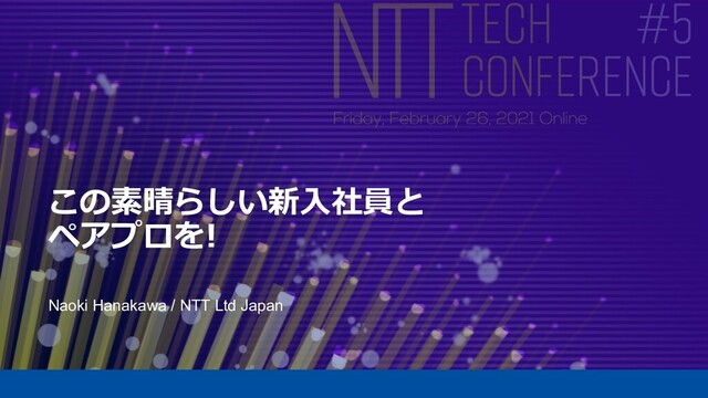 この素晴らしい新⼊社員と
ペアプロを!
Naoki Hanakawa / NTT Ltd Japan
