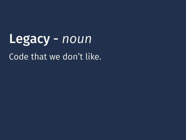 Legacy - noun
Code that we don’t like.
