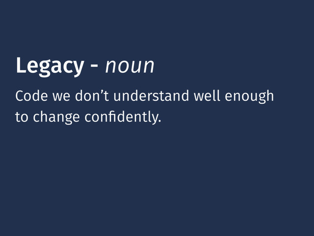 Legacy - noun
Code we don’t understand well enough 
to change conﬁdently.
