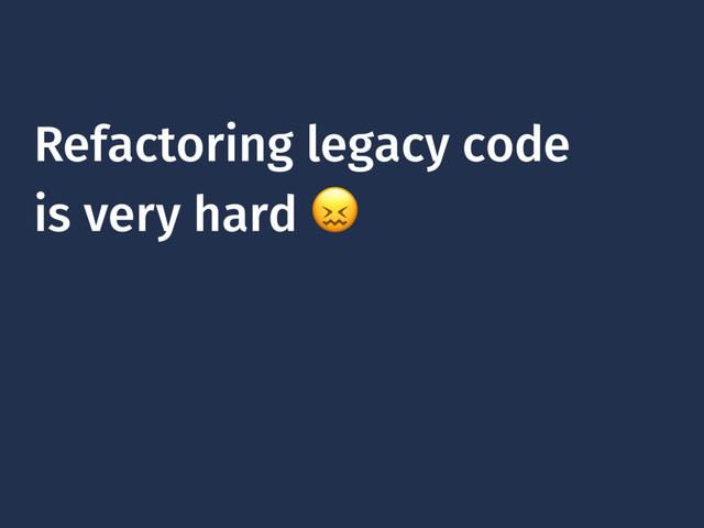 Refactoring legacy code
is very hard 

