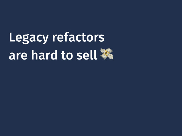 Legacy refactors
are hard to sell 
