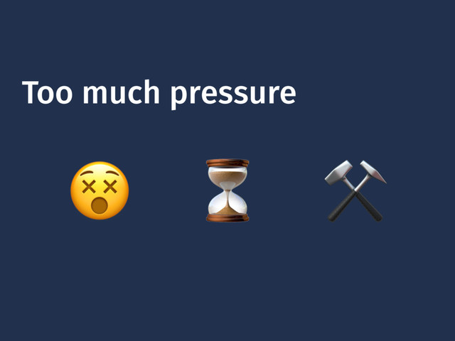 Too much pressure
 ⏳ ⚒
