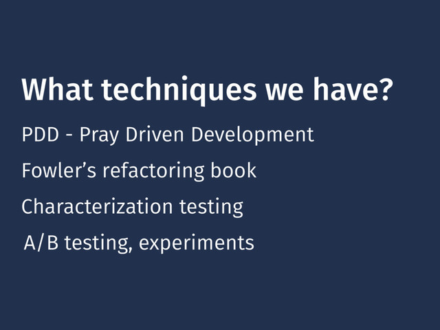What techniques we have?
PDD - Pray Driven Development
Fowler’s refactoring book
Characterization testing
A/B testing, experiments
