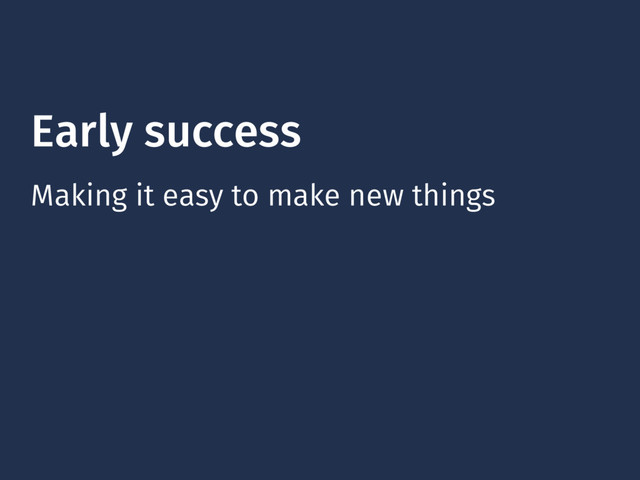 Early success
Making it easy to make new things

