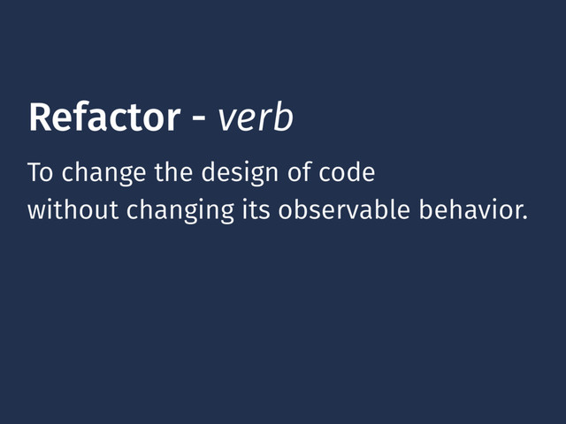 Refactor - verb
To change the design of code
without changing its observable behavior.
