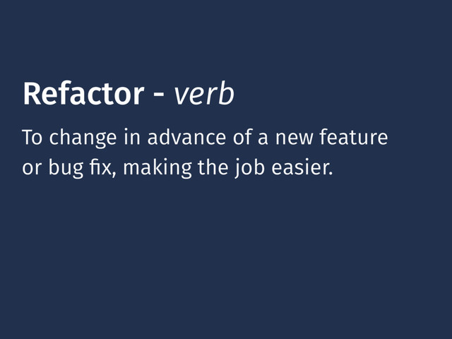 Refactor - verb
To change in advance of a new feature
or bug ﬁx, making the job easier.
